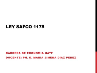 LEY SAFCO 1178
CARRERA DE ECONOMIA UATF
DOCENTE: PH. D. MARIA JIMENA DIAZ PEREZ
 
