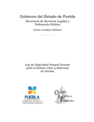 Gobierno del Estado de Puebla
Secretaría de Servicios Legales y
Defensoría Pública
Orden Jurídico Poblano

Ley de Seguridad Integral Escolar
para el Estado Libre y Soberano
de Puebla.

 