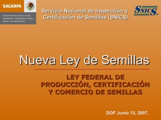 Servicio Nacional de Inspección y
   Certificación de Semillas (SNICS)




Nueva Ley de Semillas
         LEY FEDERAL DE
   PRODUCCIÓN, CERTIFICACIÓN
     Y COMERCIO DE SEMILLAS


                           DOF Junio 15, 2007.
 