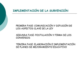 IMPLEMENTACIÓN   DE LA SUBVENCIÓN   PRIMERA FASE: COMUNICACIÓN Y DIFUSIÓN DE LOS ASPECTOS CLAVE DE LA LEY SEGUNDA FASE: POSTULACIÓN Y FIRMA DE LOS CONVENIOS TERCERA FASE: ELABORACIÓN E IMPLEMENTACIÓN DE PLANES DE MEJORAMIENTO EDUCATIVO 