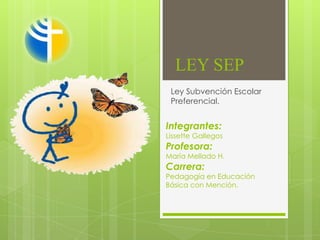 LEY SEP
 Ley Subvención Escolar
 Preferencial.


Integrantes:
Lissette Gallegos
Profesora:
María Mellado H.
Carrera:
Pedagogía en Educación
Básica con Mención.
 