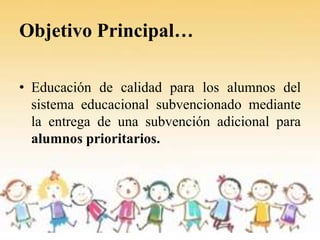 Objetivo Principal…

• Educación de calidad para los alumnos del
  sistema educacional subvencionado mediante
  la entrega...