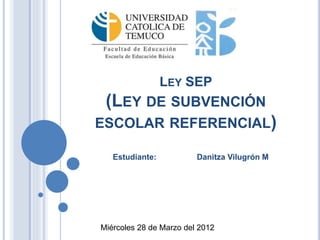 LEY SEP
(LEY DE SUBVENCIÓN
ESCOLAR REFERENCIAL)
Estudiante: Danitza Vilugrón M
Miércoles 28 de Marzo del 2012
 
