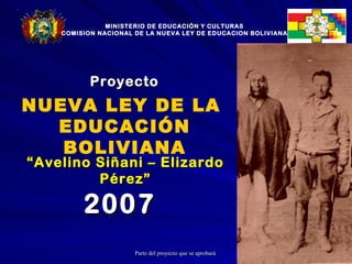 NUEVA LEY DE LA  EDUCACIÓN BOLIVIANA MINISTERIO DE EDUCACIÓN Y CULTURAS COMISION NACIONAL DE LA NUEVA LEY DE EDUCACION BOLIVIANA 2007  Proyecto “ Avelino Siñani – Elizardo Pérez” 