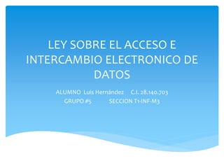 LEY SOBRE EL ACCESO E
INTERCAMBIO ELECTRONICO DE
DATOS
ALUMNO Luis Hernández C.I. 28.140.703
GRUPO #5 SECCION T1-INF-M3
 