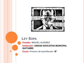 LEY SOPA
Creador: MIGUEL ALVAREZ
Institución: UNIDAD EDUCATIVA MUNICIPAL
QUITUMBE
Curso: Primero de bachillerato “B”
 