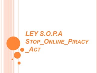 LEY S.O.P.A
STOP_ONLINE_PIRACY
_ACT
 