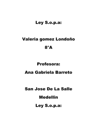 Ley S.o.p.a:



Valeria gomez Londoño

         8°A



      Profesora:

 Ana Gabriela Barreto



 San Jose De La Salle

      Medellin

     Ley S.o.p.a:
 