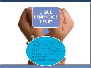 ¿ QUÉ
 BENEFICIOS
   TIENE?



Protege los derechos
intelectuales de los
propietarios de obras
para         combatir
ONLINE productos y
documentos
protegidos por la ley.
 