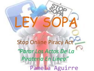 LEY SOPA
Stop Online Piracy Act
“Parar Los Actos De La
  Piratería En Línea”
      Pamela Aguirre
 