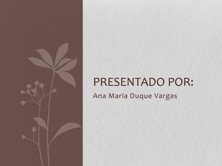 PRESENTADO POR:
Ana María Duque Vargas
 