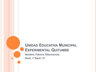 UNIDAD EDUCATIVA MUNICIPAL
EXPERIMENTAL QUITUMBE
Nombre: Patricio Villavicencio
Nivel: 1º Bach “C”
 