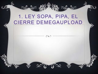 1. LEY SOPA, PIPA, EL
CIERRE DEMEGAUPLOAD
 