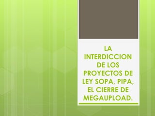 LA
INTERDICCION
DE LOS
PROYECTOS DE
LEY SOPA, PIPA,
EL CIERRE DE
MEGAUPLOAD.

 