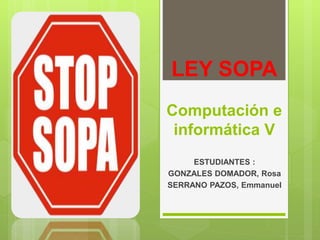 LEY SOPA 
Computación e 
informática V 
ESTUDIANTES : 
GONZALES DOMADOR, Rosa 
SERRANO PAZOS, Emmanuel 
 