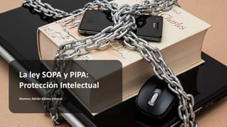 Alumno: Adrián Gómez Velazco
La ley SOPA y PIPA:
Protección Intelectual
 