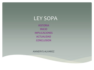 LEY SOPA
   HISTORIA
     INICIO
 IMPLICACIONES
  ACTUALIDAD
  CONCLUSION



ANNERYS ALVAREZ
 