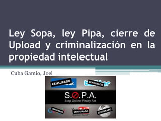 Ley Sopa, ley Pipa, cierre de
Upload y criminalización en la
propiedad intelectual
Cuba Gamio, Joel
 