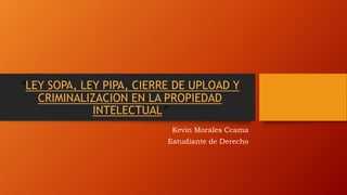 “LEY SOPA, LEY PIPA, CIERRE DE UPLOAD Y
CRIMINALIZACION EN LA PROPIEDAD
INTELECTUAL”
Kevin Morales Ccama
Estudiante de Derecho
 