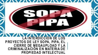 LA INTERDICCIÓN DE LOS
PROYECTOS DE LEY SOPA, PIPA, EL
CIERRE DE MEGAUPLOAD Y LA
CRIMINALIZACIÓN EN MATERIA DE
PROPIEDAD INTELECTUAL
 