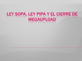 LEY SOPA, LEY PIPA Y EL CIERRE DE
          MEGAUPLOAD
 