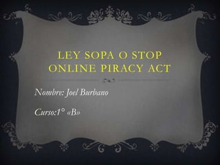 LEY SOPA O STOP
   ONLINE PIRACY ACT

Nombre: Joel Burbano

Curso:1° «B»
 