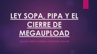 LEY SOPA, PIPA Y EL
CIERRE DE
MEGAUPLOAD
ALUMNA: SHIRLEY GABRIELA YAPUCHURA MAMANI
 