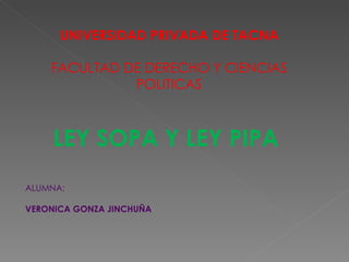 UNIVERSIDAD PRIVADA DE TACNA

    FACULTAD DE DERECHO Y CIENCIAS
              POLITICAS



     LEY SOPA Y LEY PIPA
ALUMNA:

VERONICA GONZA JINCHUÑA
 