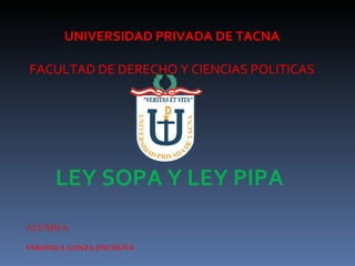 UNIVERSIDAD PRIVADA DE TACNA

FACULTAD DE DERECHO Y CIENCIAS POLITICAS




      LEY SOPA Y LEY PIPA
ALUMNA:

VERONICA GONZA JINCHUÑA
 