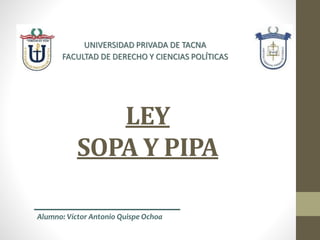 LEY
SOPA Y PIPA
UNIVERSIDAD PRIVADA DE TACNA
FACULTAD DE DERECHO Y CIENCIAS POLÍTICAS
Alumno: Víctor Antonio Quispe Ochoa
 