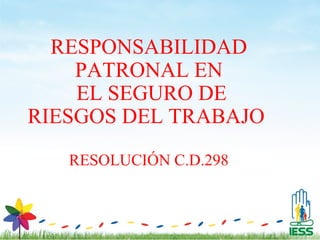 RESPONSABILIDAD
    PATRONAL EN
    EL SEGURO DE
RIESGOS DEL TRABAJO
   RESOLUCIÓN C.D.298
 