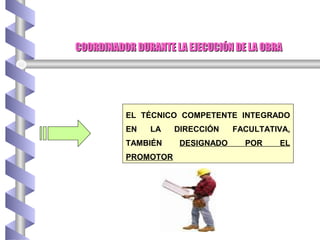 COORDINADOR DURANTE LA EJECUCIÓN DE LA OBRACOORDINADOR DURANTE LA EJECUCIÓN DE LA OBRA
EL TÉCNICO COMPETENTE INTEGRADO
EN LA DIRECCIÓN FACULTATIVA,
TAMBIÉN DESIGNADO POR EL
PROMOTOR
 