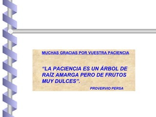 MUCHAS GRACIAS POR VUESTRA PACIENCIA
“LA PACIENCIA ES UN ÁRBOL DE
RAÍZ AMARGA PERO DE FRUTOS
MUY DULCES”.
PROVERVIO PERSA
 
