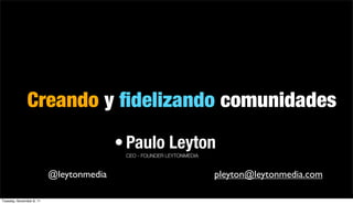 Creando y ﬁdelizando comunidades
                                         • Paulo Leyton
                                          CEO - FOUNDER LEYTONMEDIA



                          @leytonmedia                                pleyton@leytonmedia.com

Tuesday, November 8, 11
 