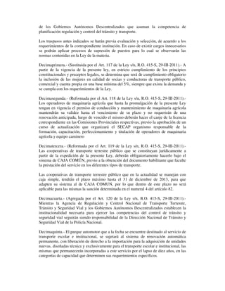 de los Gobiernos Autónomos Descentralizados que asuman la competencia de
planificación regulación y control del tránsito y transporte.
Los traspasos antes indicados se harán previa evaluación y selección, de acuerdo a los
requerimientos de la correspondiente institución. En caso de existir cargos innecesarios
se podrán aplicar procesos de supresión de puestos para lo cual se observarán las
normas contenidas en la Ley de la materia.
Decimaprimera.- (Sustituida por el Art. 117 de la Ley s/n, R.O. 415-S, 29-III-2011).- A
partir de la vigencia de la presente ley, en estricto cumplimiento de los principios
constitucionales y preceptos legales, se determina que será de cumplimiento obligatorio
la inclusión de las mujeres en calidad de socias y conductoras de transporte público,
comercial y cuenta propia en una base mínima del 5%, siempre que exista la demanda y
se cumpla con los requerimientos de la Ley.
Decimasegunda.- (Reformada por el Art. 118 de la Ley s/n, R.O. 415-S, 29-III-2011).Los operadores de maquinaria agrícola que hasta la promulgación de la presente Ley
tengan en vigencia el permiso de conducción y mantenimiento de maquinaria agrícola
mantendrán su validez hasta el vencimiento de su plazo y no requerirán de una
renovación anticipada, luego de vencido el mismo deberán hacer el canje de la licencia
correspondiente en las Comisiones Provinciales respectivas, previo la aprobación de un
curso de actualización que organizará el SECAP organismo responsable de la
formación, capacitación, perfeccionamiento y titulación de operadores de maquinaria
agrícola y equipo caminero
Decimatercera.- (Reformada por el Art. 119 de la Ley s/n, R.O. 415-S, 29-III-2011).Las cooperativas de transporte terrestre público que se constituyan jurídicamente a
partir de la expedición de la presente Ley, deberán obligatoriamente hacerlo bajo el
sistema de CAJA COMÚN, previo a la obtención del documento habilitante que faculte
la prestación del servicio en los diferentes tipos de transporte.
Las cooperativas de transporte terrestre público que en la actualidad se manejan con
caja simple, tendrán el plazo máximo hasta el 31 de diciembre de 2013, para que
adapten su sistema al de CAJA COMUN, por lo que dentro de este plazo no será
aplicable para las mismas la sanción determinada en el numeral 4 del artículo 82.
Decimacuarta.- (Agregada por el Art. 120 de la Ley s/n, R.O. 415-S, 29-III-2011).Mientras la Agencia de Regulación y Control Nacional de Transporte Terrestre,
Tránsito y Seguridad Vial y los Gobiernos Autónomos Descentralizados establecen la
institucionalidad necesaria para ejercer las competencias del control de tránsito y
seguridad vial seguirán siendo responsabilidad de la Dirección Nacional de Tránsito y
Seguridad Vial de la Policía Nacional.
Decimaquinta.- El parque automotor que a la fecha se encuentre destinado al servicio de
transporte escolar e institucional, se sujetará al sistema de renovación automática
permanente, con liberación de derecho a la importación para la adquisición de unidades
nuevas, diseñadas técnica y exclusivamente para el transporte escolar e institucional, las
mismas que permanecerán incorporadas a este servicio por el lapso de diez años, en las
categorías de capacidad que determinen sus requerimientos específicos.

 
