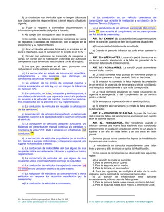 21



    f) La circulación con vehículos que no tengan colocadas          x) La conducción de un vehículo careciendo del
sus chapas patentes reglamentarias, o sin el seguro obligatorio   comprobante que acredite la realización y aprobación de la
vigente;                                                          Revisión Técnica Obligatoria;
    g) Fugar o negarse a suministrar documentación o                  y) La conducción de un vehículo careciendo del compro-
información quienes estén obligados a hacerlo;                    bante
                                                                         (35)
                                                                              que acredite el cumplimiento de las prescripciones
    h) No cumplir con lo exigido en caso de accidente;            del Art. 68 de la presente ley.
   i) No cumplir, los talleres mecánicos, comercios de venta         ART. 78.- EXIMENTES. La autoridad de juzgamiento podrá
de repuestos y escuelas de conducción, con lo exigido en la       eximir de sanción, cuando se den las siguientes situaciones:
presente ley y su reglamentación;
                                                                      a) Una necesidad debidamente acreditada;
   j) Librar al tránsito vehículos fabricados o armados en el
                                                                      b) Cuando el presunto infractor no pudo evitar cometer la
país o importados, que no cumplan con lo exigido en el Tít V
                                                                  falta.
   k) Circular con vehículos de transporte de pasajeros o
                                                                      ART. 79.- ATENUANTES. La sanción podrá disminuirse en
carga, sin contar con la habilitación extendida por autoridad
                                                                  un tercio cuando, atendiendo a la falta de gravedad de la
competente o que teniéndola no cumpliera con lo allí exigido;
                                                                  infracción ésta resulta intrascendente.
   l) Las que, por excederse en el peso, provoquen una
                                                                     ART. 80.- AGRAVANTES. La sanción podrá aumentarse
reducción en la vida útil de la estructura vial.
                                                                  hasta el triple, cuando:
   m) La conducción en estado de intoxicación alcohólica,
                                                                      a) La falta cometida haya puesto en inminente peligro la
estupefacientes u otra sustancia que disminuya las
                                                                  salud de las personas o haya causado daño en las cosas;
condiciones psicofísicas normales;(33)
                                                                     b) El infractor ha cometido la falta fingiendo la prestación
   n) La violación de los límites de velocidad máxima y
                                                                  de un servicio de urgencia, de emergencia u oficial o utilizando
mínima establecidos en esta ley, con un margen de tolerancia
                                                                  una franquicia indebidamente o que no le correspondía;
de hasta un 10%;
                                                                     c) La haya cometido abusando de reales situaciones de
    ñ) La conducción, en rutas, autopistas y semiautopistas, a    urgencia o emergencia, o del cumplimiento de un servicio
una distancia del vehículo que lo precede menor a la prudente     público u oficial;
de acuerdo a la velocidad de marcha, conforme los paráme-
tros establecidos por la presente ley y su reglamentación;            d) Se entorpezca la prestación de un servicio público;
   o) La conducción de vehículos sin respetar la señalización         e) El infractor sea funcionario y cometa la falta abusando
de los semáforos;                                                 de tal carácter.

    p) La conducción de vehículos transportando un número de          ART. 81.- CONCURSO DE FALTAS. En caso de concurso
ocupantes superior a la capacidad para la cual fue construido     real o ideal de faltas, las sanciones se acumularán aun cuando
el vehículo;                                                      sean de distinta especie.

    q) La conducción de vehículos utilizando auriculares y/o          ART. 82.- REINCIDENCIA. Hay reincidencia cuando el
sistemas de comunicación manual continua y/o pantallas o          infractor cometa una nueva falta habiendo sido sancionado
monitores de video VHF, DVD o similares en el habitáculo del      anteriormente en cualquier jurisdicción, dentro de un plazo no
              (34)                                                superior a un año en faltas leves y de dos años en faltas
conductor;                                                        graves.
    r) La conducción de vehículos propulsados por el conduc-         En estos plazos no se cuentan los lapsos de inhabilitación
tor, tracción a sangre, ciclomotores y maquinaria especial por    impuesta en una condena.
lugares no habilitados al efecto;
                                                                      La reincidencia se computa separadamente para faltas
    s) La conducción de motocicletas sin que alguno de sus        leves y graves y sólo en éstas se aplica la inhabilitación.
ocupantes utilice correctamente colocado y sujetado el casco
reglamentario;                                                        En los casos de reincidencia se observarán las siguientes
                                                                  reglas:
   t) La conducción de vehículos sin que alguno de sus
ocupantes utilice el correspondiente correaje de seguridad;           a) La sanción de multa se aumenta:
                                                                      1. Para la primera, en un cuarto;
   u) La conducción de vehículos transportando menores de             2. Para la segunda, en un medio;
10 años en una ubicación distinta a la parte trasera;                 3. Para la tercera, en tres cuartos;
                                                                      4. Para las siguientes, se multiplica el valor de la multa
   v) La realización de maniobras de adelantamiento a otros       originaria, por la cantidad de reincidencia menos dos;
vehículos sin respetar los requisitos establecidos por la             b) La sanción de inhabilitación debe aplicarse
presente ley;                                                     accesoriamente, sólo en caso de faltas graves:
                                                                      1. Para la primera, hasta nueve meses, a criterio del Juez;
    w) La conducción de vehículos a contramano;
                                                                      2. Para la segunda, hasta doce meses, a criterio del Juez;




33- Incisos.m) al y) los agrega el art. 33 de la Ley 26.363
34- ¿Los vidrios ‘polarizados’ no ocasionan accidentes?           35- Se refiere al certificado de cobertura. Lo malo es no tener seguro.
 