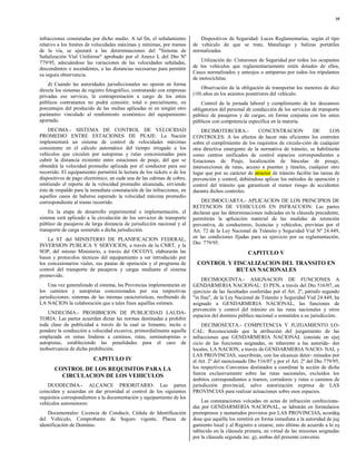 35



infracciones constatadas por dicho medio. A tal fin, el señalamiento         Dispositivos de Seguridad: Luces Reglamentarias, según el tipo
relativo a los límites de velocidades máximas y mínimas, por tramos       de vehículo de que se trate, Matafuego y balizas portátiles
de la vía, se ajustará a las determinaciones del "Sistema de              normalizadas.
Señalización Vial Uniforme" aprobado por el Anexo L del Dto Nº
779/95, adecuándose las variaciones de las velocidades señaladas,             Utilización de: Cinturones de Seguridad por todos los ocupantes
descendentes o ascendentes, a las distancias necesarias para permitir     de los vehículos que reglamentariamente estén dotados de ellos,
su segura observancia.                                                    Casco normalizados y anteojos o antiparras por todos los tripulantes
                                                                          de motocicletas.
    d) Cuando las autoridades jurisdiccionales no operen en forma
directa los sistemas de registro fotográfico, contratando con empresas        Observación de la obligación de transportar los menores de diez
privadas ese servicio, la contraprestación a cargo de los entes           (10) años en los asientos posteriores del vehículo.
públicos contratantes no podrá consistir, total o parcialmente, en            Control de la jornada laboral y cumplimiento de los descansos
porcentajes del producido de las multas aplicadas ni en ningún otro       obligatorios del personal de conducción de los servicios de transporte
parámetro vinculado al rendimiento económico del equipamiento             público de pasajeros y de cargas, en forma conjunta con los entes
aportado.                                                                 públicos con competencia específica en la materia.
    DECIMA.- SISTEMA DE CONTROL DE VELOCIDAD                                  DECIMOTERCERA.-            CONCENTRACION               DE       LOS
PROMEDIO ENTRE ESTACIONES DE PEAJE: La Nación                             CONTROLES: A los efectos de hacer más eficientes los controles
implementará un sistema de control de velocidades máximas                 sobre el cumplimiento de los requisitos de circula-ción de cualquier
consistente en el cálculo automático del tiempo irrogado a los            otra directiva emergente de la normativa de tránsito, se habilitarán
vehículos que circulen por autopistas y rutas concesionadas para          como centros unificados de control espacios correspondientes a
cubrir la distancia existente entre estaciones de peaje, del que se       Estaciones de Peaje, localización de básculas de pesaje,
obtendrá la velocidad promedio aplicada por el conductor para ese         intersecciones de rutas, acceso a puentes y túneles, cualquier otro
recorrido. El equipamiento permitirá la lectura de los tickets o de los   lugar que por su carácter de atractor de tránsito facilite las tareas de
dispositivos de pago electrónico, en cada una de las cabinas de cobro,    prevención y control, debiéndose aplicar los métodos de operación y
emitiendo el reporte de la velocidad promedio alcanzada, sirviendo        control del tránsito que garanticen el menor riesgo de accidentes
éste de respaldo para la inmediata constatación de las infracciones, en   durante dichos controles.
aquellos casos de haberse superado la velocidad máxima promedio
correspondiente al tramo recorrido.                                           DECIMOCUARTA.- APLICACION DE LOS PRINCIPIOS DE
                                                                          RETENCION DE VEHICULOS EN INFRACCION: Las partes
     En la etapa de desarrollo experimental e implementación, el          declaran que las determinaciones indicadas en la cláusula precedente,
sistema será aplicado a la circulación de los servicios de transporte     permitirán la aplicación material de las medidas de retención
público de pasajeros de larga distancia de jurisdicción nacional y al     preventiva, de conductores, licencias y vehículos, previstas por el
transporte de carga sometido a dicha jurisdicción.                        Art. 72 de la Ley Nacional de Tránsito y Seguridad Vial Nº 24.449,
    La ST del MINISTERIO DE PLANIFICACION FEDERAL,                        en las condiciones fijadas para su ejercicio por su reglamentación,
INVERSION PUBLICA Y SERVICIOS, a través de la CNRT, y la                  Dto 779/95.
SOP, del mismo Ministerio, a través del OCCOVI, elaborarán las                                       CAPITULO V
bases y protocolos técnicos del equipamiento a ser introducido por
los concesionarios viales, sus pautas de operación y el programa de         CONTROL Y FISCALIZACION DEL TRANSITO EN
control del transporte de pasajeros y cargas mediante el sistema                       RUTAS NACIONALES
promovido.
                                                                              DECIMOQUINTA.- ASIGNACION DE FUNCIONES A
     Una vez generalizado el sistema, las Provincias implementarán en     GENDARMERIA NACIONAL: El PEN, a través del Dto 516/07, en
los caminos y autopistas concesionados por sus respectivas                ejercicio de las facultades conferidas por el Art. 2º, párrafo segundo
jurisdicciones, sistemas de las mismas características, recibiendo de     "in fine", de la Ley Nacional de Tránsito y Seguridad Vial 24.449, ha
LA NACION la colaboración que a tales fines aquéllas estimen.             asignado a GENDARMERIA NACIONAL, las funciones de
                                                                          prevención y control del tránsito en las rutas nacionales y otros
    UNDECIMA.- PROHIBICION DE PUBLICIDAD LAUDA-
                                                                          espacios del dominio público nacional o sometidos a su jurisdicción.
TORIA: Las partes acuerdan dictar las normas destinadas a prohibir
toda clase de publicidad a través de la cual se fomente, incite o              DECIMOSEXTA.- COMPETENCIA Y JUZGAMIENTO LO-
pondere la conducción a velocidad excesiva, primordialmente aquella       CAL: Reconociendo que la atribución del juzgamiento de las
emplazada en zonas linderas a caminos, rutas, semiautopistas o            infracciones que GENDARMERIA NACIONAL constate en ejer
autopistas, estableciendo las penalidades para el caso de                 cicio de las funciones asignadas, es inherente a las autorida- des
inobservancia de dicha prohibición.                                       locales, LA NACION, a través de GENDARMERIA NACIO- NAL y
                                                                          LAS PROVINCIAS, suscribirán, con los alcances deter- minados por
                          CAPITULO IV                                     el Art. 2º del mencionado Dto 516/07 y por el Art. 2º del Dto 779/95,
       CONTROL DE LOS REQUISITOS PARA LA                                  los respectivos Convenios destinados a coordinar la acción de dicha
         CIRCULACION DE LOS VEHICULOS                                     fuerza exclusivamente sobre las rutas nacionales, excluidos los
                                                                          ámbitos correspondientes a tramos, corredores y rutas o caminos de
    DUODECIMA.- ALCANCE PRIORITARIO: Las partes                           jurisdicción provincial, salvo autorización expresa de LAS
coinciden y acuerdan en dar prioridad al control de los siguientes        PROVINCIAS para realizar actuaciones sobre esos espacios.
requisitos correspondientes a la documentación y equipamiento de los
vehículos automotores:                                                        Las constataciones volcadas en actas de infracción confecciona-
                                                                          das por GENDARMERIA NACIONAL, se labrarán en formularios
    Documentales: Licencia de Conducir, Cédula de Identificación          preimpresos y numerados provistos por LAS PROVINCIAS, acordán
del Vehículo, Comprobante de Seguro vigente, Placas de                    dose que aquélla los remitirá en forma inmediata a la autoridad de juz
identificación de Dominio.                                                gamiento local y al Registro a crearse, esto último de acuerdo a lo es
                                                                          tablecido en la cláusula primera, en virtud de las misiones asignadas
                                                                          por la cláusula segunda inc. g), ambas del presente convenio.
 