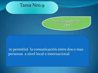 Tarea Nro.9




te permitirá la comunicación entre dos o mas
personas a nivel local e internacional
 