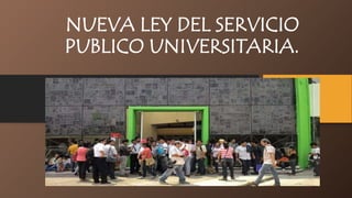 NUEVA LEY DEL SERVICIO
PUBLICO UNIVERSITARIA.
 