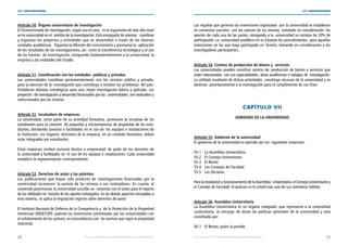 26 27
LEY UNIVERSITARIA
| Por una educación universitaria de calidad para nuestros jóvenes Por una educación universitaria de calidad para nuestros jóvenes |
LEY UNIVERSITARIA
Artículo 50. Órgano universitario de investigación 
El Vicerrectorado de Investigación, según sea el caso,  es el organismo de más alto nivel
en la universidad en el  ámbito de la investigación. Está encargado de orientar,  coordinar
y organizar los proyectos y actividades que se  desarrollan a través de las diversas
unidades académicas.  Organiza la difusión del conocimiento y promueve la  aplicación
de los resultados de las investigaciones, así  como la transferencia tecnológica y el uso
de las fuentes  de investigación, integrando fundamentalmente a la universidad, la
empresa y las entidades del Estado. 
Artículo 51. Coordinación con las entidades  públicas y privadas 
Las universidades coordinan permanentemente con los sectores público y privado,
para la atención de la  investigación que contribuya a resolver los problemas  del país.
Establecen alianzas estratégicas para una  mejor investigación básica y aplicada. Los
proyectos  de investigación y desarrollo financiados por las  universidades, son evaluados y
seleccionados por las mismas. 
Artículo 52. Incubadora de empresas 
La universidad, como parte de su actividad formativa, promueve la iniciativa de los
estudiantes para la creación  de pequeñas y microempresas de propiedad de los estu-
diantes, brindando asesoría o facilidades en el uso de  los equipos e instalaciones de
la institución. Los órganos  directivos de la empresa, en un contexto formativo, deben
estar integrados por estudiantes.
Estas empresas reciben asesoría técnica o empresarial de parte de los docentes de
la universidad y facilidades en  el uso de los equipos e instalaciones. Cada universidad
establece la reglamentación correspondiente. 
Artículo 53. Derechos de autor y las patentes 
Las publicaciones que hayan sido producto de  investigaciones financiadas por la
universidad reconocen  la autoría de las mismas a sus realizadores. En cuanto  al
contenido patrimonial, la universidad suscribe un  convenio con el autor para el reparto
de las utilidades en  función de los aportes entregados. En los demás aspectos vinculados a
esta materia, se aplica la legislación vigente sobre derechos de autor.
 
El Instituto Nacional de Defensa de la Competencia y  de la Protección de la Propiedad
Intelectual (INDECOPI)  patenta las invenciones presentadas por las universidades con
el señalamiento de los autores, en concordancia con  las normas que rigen la propiedad
industrial. 
Las regalías que generan las invenciones registradas  por la universidad se establecen
en convenios suscritos  con los autores de las mismas, tomando en consideración  los
aportes de cada una de las partes, otorgando a la  universidad un mínimo de 20% de
participación. La  universidad establece en su Estatuto los procedimientos  para aquellas
invenciones en las que haya participado un  tercero, tomando en consideración a los
investigadores participantes. 
Artículo 54. Centros de producción de bienes y  servicios 
Las universidades pueden constituir centros de  producción de bienes y servicios que
están relacionados  con sus especialidades, áreas académicas o trabajos de  investigación.
La utilidad resultante de dichas actividades  constituye recursos de la universidad y se
destinan  prioritariamente a la investigación para el cumplimiento de sus fines. 
CAPÍTULO VII 
GOBIERNO DE LA UNIVERSIDAD 
Artículo 55. Gobierno de la universidad 
El gobierno de la universidad es ejercido por las  siguientes instancias: 
55.1 La Asamblea Universitaria. 
55.2 El Consejo Universitario. 
55.3 El Rector. 
55.4 Los Consejos de Facultad. 
55.5 Los Decanos. 
Para la instalación y funcionamiento de la Asamblea  Universitaria, el Consejo Universitario y
el Consejo de Facultad, el quórum es la mitad más uno de sus miembros hábiles.
 
Artículo 56. Asamblea Universitaria 
La Asamblea Universitaria es un órgano colegiado  que representa a la comunidad
universitaria, se encarga  de dictar las políticas generales de la universidad y está
constituida por: 
56.1 El Rector, quien la preside. 
 