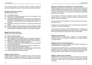 34 35
LEY UNIVERSITARIA
| Por una educación universitaria de calidad para nuestros jóvenes Por una educación universitaria de calidad para nuestros jóvenes |
LEY UNIVERSITARIA
ante el Consejo Universitario y la Asamblea Universitaria conforme lo dispone la
presente Ley. Es elegido por un periodo de  cuatro (4) años y no hay reelección inmediata.
Artículo 69. Requisitos para ser Decano 
Son requisitos para ser Decano: 
69.1 Ser ciudadano en ejercicio. 
69.2 Ser docente en la categoría de principal en el  Perú o en el extranjero, con no	
menos de tres  (3) años en la categoría. 
69.3 Tener grado de Doctor o Maestro en su  especialidad, el mismo que debe haber	
sido obtenido con estudios presenciales. Se  exceptúa de este requisito, a los	
docentes en la  especialidad de artes, de reconocido prestigio  nacional o in-
ternacional. 
69.4 No haber sido condenado por delito doloso con  sentencia de autoridad de cosa	
juzgada. 
69.5 No estar consignado en el registro nacional de  sanciones de destitución y despido. 
69.6 No estar consignado en el registro de deudores  alimentarios morosos, ni tener	
pendiente de pago una reparación civil impuesta por una condena ya cumplida. 
Artículo 70. Atribuciones del Decano 
El Decano tiene las siguientes atribuciones: 
70.1 Presidir el Consejo de Facultad. 
70.2 Dirigir administrativamente la Facultad. 
70.3 Dirigir académicamente la Facultad, a través  de los Directores de los Departa-	
mentos  Académicos, de las Escuelas Profesionales y  Unidades de Posgrado. 
70.4 Representar a la Facultad ante la Asamblea  Universitaria y ante el Consejo Uni-	
versitario, en  los términos que establece la presente Ley. 
70.5 Designar a los Directores de las Escuelas  Profesionales, Instituto de Investigación	
y las  Unidades de Posgrado. 
70.6 Proponer al Consejo de Facultad, sanciones  a los docentes y estudiantes que 		
incurran en  faltas conforme lo señala la presente Ley. 
70.7 Presentar al Consejo de Facultad, para su  aprobación, el plan anual de funciona-	
miento  y desarrollo de la Facultad y su Informe de Gestión. 
70.8 Las demás atribuciones que el Estatuto le asigne. 
Artículo 71. Elección del Decano 
Es elegido mediante votación universal, obligatoria, directa y secreta por todos los
docentes ordinarios  y estudiantes matriculados de la Facultad, con el  mismo proce-
dimiento para la elección del Rector y los  Vicerrectores establecido en la presente Ley. 
Artículo 72. El Comité Electoral Universitario de la  universidad pública 
Cada universidad pública tiene un Comité Electoral  Universitario que es elegido por la
Asamblea Universitaria  cada vez que ocurre un proceso electoral, con una  anticipación
no menor de seis (6) meses previos a dicho  proceso, y constituido por tres (3) profesores
principales,  dos (2) asociados y un (1) auxiliar, y por tres (3) estudiantes. Está prohibida
la reelección de sus miembros. 
El Comité Electoral es autónomo y se encarga de  organizar, conducir y controlar los
procesos electorales, así como de pronunciarse sobre las reclamaciones que se
presenten. Sus fallos son inapelables. 
El sistema electoral es el de lista completa. El voto de los electores es personal, obliga-
torio, directo y secreto. 
El Estatuto de cada universidad pública norma el funcionamiento del Comité Electoral
Universitario, de  acuerdo a la presente Ley. 
La Oficina Nacional de Procesos Electorales (ONPE) garantiza la transparencia del
proceso electoral y participa brindando asesoría y asistencia técnica; y la Policía Nacional
del Perú brinda seguridad en los procesos electorales de las universidades. 
Artículo 73. Secretaría General 
La universidad tiene un Secretario General, es fedatario  y con su firma certifica los
documentos oficiales de la  universidad. Es designado por el Consejo Universitario,
a  propuesta del Rector. 
Artículo 74. Dirección General de Administración 
La universidad cuenta con un Director General de Administración, designado por el
Consejo Universitario, a  propuesta del Rector. 
El Director General de Administración es un profesional en gestión administrativa
responsable de conducir los  procesos de administración de los recursos humanos, 
materiales y financieros que garanticen servicios de  calidad, equidad y pertinencia;
cuyas atribuciones y  funciones se establecen en el Estatuto de la universidad. 
Artículo 75. Tribunal de Honor Universitario 
El Tribunal de Honor Universitario tiene como función  emitir juicios de valor sobre toda
cuestión ética, en la que  estuviera involucrado algún miembro de la comunidad
universitaria, y propone, según el caso, las sanciones  correspondientes al Consejo
Universitario. 
 