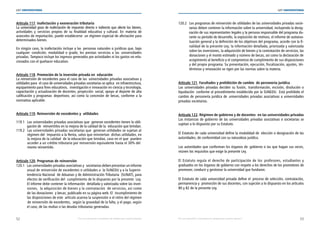 52 53
LEY UNIVERSITARIA
| Por una educación universitaria de calidad para nuestros jóvenes Por una educación universitaria de calidad para nuestros jóvenes |
LEY UNIVERSITARIA
Artículo 117. Inafectación y exoneración tributaria 
La universidad goza de inafectación de impuesto directo e indirecto que afecte los bienes,
actividades y  servicios propios de su finalidad educativa y cultural. En  materia de
aranceles de importación, puede establecerse  un régimen especial de afectación para
determinados bienes. 
En ningún caso, la inafectación incluye a las  personas naturales o jurídicas que, bajo
cualquier  condición, modalidad o grado, les prestan servicios a las universidades
privadas. Tampoco incluye los ingresos generados por actividades ni los gastos no rela-
cionados con el quehacer educativo. 
Artículo 118. Promoción de la inversión privada en  educación 
La reinversión de excedentes para el caso de las  universidades privadas asociativas y
utilidades para  el caso de universidades privadas societarias se aplica  en infraestructura,
equipamiento para fines educativos,  investigación e innovación en ciencia y tecnología, 
capacitación y actualización de docentes, proyección  social, apoyo al deporte de alta
calificación y programas  deportivos; así como la concesión de becas, conforme a la
normativa aplicable. 
Artículo 119. Reinversión de excedentes y  utilidades 
119.1 Las universidades privadas asociativas que  generan excedentes tienen la obli-	
gación de  reinvertirlos en la mejora de la calidad de la  educación que brindan. 
119.2 Las universidades privadas societarias que  generan utilidades se sujetan al	
régimen del  Impuesto a la Renta, salvo que reinviertan  dichas utilidades, en	
la mejora de la calidad  de la educación que brindan, caso en el que  pueden
acceder a un crédito tributario por reinversión equivalente hasta el 30% del 	
monto reinvertido. 
Artículo 120. Programas de reinversión 
120.1 Las universidades privadas asociativas y  societarias deben presentar un informe
anual de reinversión de excedentes o utilidades a  la SUNEDU y a la Superin-	
tendencia Nacional  de Aduanas y de Administración Tributaria  (SUNAT), para	
efectos de verificación del  cumplimiento de lo dispuesto por la presente  Ley.	
El informe debe contener la información  detallada y valorizada sobre las inver-	
siones,  la adquisición de bienes y la contratación  de servicios, así como
de las donaciones  y becas; publicado en su página web. El  incumplimiento de
las disposiciones de este  artículo acarrea la suspensión o el retiro del régimen
de reinversión de excedentes,  según la gravedad de la falta, y el pago, según
el caso, de las multas o las deudas tributarias generadas. 
120.2 Los programas de reinversión de utilidades de las universidades privadas socie-	
tarias deben contener la información sobre la universidad, incluyendo la desig-	
nación de sus representantes legales y la persona responsable del programa du-	
rante su periodo de desarrollo, la exposición de motivos, el informe de autoeva-
luación general y la definición de los objetivos del programa, acorde con la fi-	
nalidad de la presente Ley; la información detallada, priorizada y valorizada
sobre las inversiones, la adquisición de bienes y la contratación de servicios, las
donaciones y el monto estimado y número de becas; así como la declaración de	
acogimiento al beneficio y el compromiso de cumplimiento de sus disposiciones
y del propio programa. Su presentación, ejecución, fiscalización, ajustes, tér-	
términos y renovación se rigen por las normas sobre la materia.
Artículo 121. Facultades y prohibición de cambio  de personería jurídica 
Las universidades privadas deciden su fusión, transformación, escisión, disolución o
liquidación  conforme al procedimiento establecido por la SUNEDU.  Está prohibido el
cambio de personería jurídica de  universidades privadas asociativas a universidades
privadas societarias. 
Artículo 122. Régimen de gobierno y de docentes  en las universidades privadas 
Las instancias de gobierno de las universidades privadas asociativas o societarias se
sujetan a lo dispuesto por su Estatuto. 
El Estatuto de cada universidad define la modalidad de  elección o designación de las
autoridades, de conformidad con su naturaleza jurídica. 
Las autoridades que conforman los órganos de  gobierno o las que hagan sus veces,
reúnen los requisitos que exige la presente Ley. 
El Estatuto regula el derecho de participación de los  profesores, estudiantes y
graduados en los órganos de gobierno con respeto a los derechos de los promotores de
promover, conducir y gestionar la universidad que fundaron. 
El Estatuto de cada universidad privada define el  proceso de selección, contratación,
permanencia y  promoción de sus docentes, con sujeción a lo dispuesto en los artículos
80 y 82 de la presente Ley. 
 
