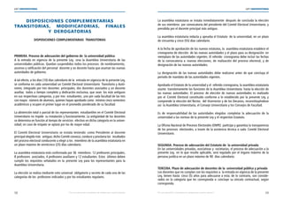 58 59
LEY UNIVERSITARIA
| Por una educación universitaria de calidad para nuestros jóvenes Por una educación universitaria de calidad para nuestros jóvenes |
LEY UNIVERSITARIA
DISPOSICIONES COMPLEMENTARIAS 
TRANSITORIAS, MODIFICATORIAS, FINALES
Y DEROGATORIAS 
DISPOSICIONES COMPLEMENTARIAS  TRANSITORIAS 
PRIMERA. Proceso de adecuación del gobierno de  la universidad pública 
A la entrada en vigencia de la presente Ley, cesa la Asamblea Universitaria de las
universidades públicas. Quedan suspendidos todos los procesos  de nombramiento,
ascenso y ratificación del personal  docente y no docente hasta que asuman las nuevas 
autoridades de gobierno.
 
A tal efecto, a los diez (10) días calendario de la  entrada en vigencia de la presente Ley,
se conforma en cada universidad un Comité Electoral Universitario  Transitorio y Autó-
nomo, integrado por tres docentes  principales, dos docentes asociados y un docente
auxiliar,  todos a tiempo completo y dedicación exclusiva, que sean  los más antiguos
en sus respectivas categorías, y por tres  estudiantes, uno por cada facultad de las tres
con mayor  número de alumnos, quienes hayan aprobado como  mínimo cinco semestres
académicos y ocupen el primer lugar en el promedio ponderado de su facultad. 
La abstención total o parcial de los representantes  estudiantiles en el Comité Electoral
Universitario no impide  su instalación y funcionamiento. La antigüedad de los docentes
se determina en función al tiempo de servicios  efectivo en dicha categoría en la univer-
sidad; en caso de empate se optará por los de mayor edad. 
El Comité Electoral Universitario se instala teniendo  como Presidente al docente
principal elegido más  antiguo; dicho Comité convoca, conduce y proclama los  resultados
del proceso electoral conducente a elegir a los  miembros de la asamblea estatutaria en
un plazo máximo de veinticinco (25) días calendario. 
La asamblea estatutaria está conformada por 36  miembros: 12 profesores principales,
8 profesores  asociados, 4 profesores auxiliares y 12 estudiantes. Estos  últimos deben
cumplir los requisitos señalados en la presente Ley para los representantes para la
Asamblea Universitaria. 
La elección se realiza mediante voto universal  obligatorio y secreto de cada una de las
categorías de los  profesores indicados y por los estudiantes regulares. 
La asamblea estatutaria se instala inmediatamente  después de concluida la elección
de sus miembros  por convocatoria del presidente del Comité Electoral Universitario, y
presidida por el docente principal más antiguo. 
La asamblea estatutaria redacta y aprueba el Estatuto  de la universidad, en un plazo
de cincuenta y cinco (55) días calendario. 
A la fecha de aprobación de los nuevos estatutos, la  asamblea estatutaria establece el
cronograma de elección  de las nuevas autoridades y el plazo para su designación  en
reemplazo de las autoridades vigentes. El referido  cronograma debe incluir las fechas
de la convocatoria a  nuevas elecciones, de realización del proceso electoral, y de
designación de las nuevas autoridades. 
La designación de las nuevas autoridades debe realizarse antes de que concluya el
periodo de mandato de las autoridades vigentes. 
Aprobado el Estatuto de la universidad y el  referido cronograma, la asamblea estatutaria
asume  transitoriamente las funciones de la Asamblea Universitaria  hasta la elección de
las nuevas autoridades. El proceso de elección de nuevas autoridades es realizado
por el Comité Electoral constituido conforme a lo establecido por la presente Ley, y
comprende la elección del Rector,  del Vicerrector y de los Decanos, reconstituyéndose
así  la Asamblea Universitaria, el Consejo Universitario y los Consejos de Facultad. 
Es de responsabilidad de las autoridades elegidas completar la adecuación de la
universidad a las normas de la presente Ley y el respectivo Estatuto. 
La Oficina Nacional de Procesos Electorales (ONPE)  participa y garantiza la transparencia
de los procesos  electorales, a través de la asistencia técnica a cada  Comité Electoral
Universitario. 
SEGUNDA. Proceso de adecuación del Estatuto de  la universidad privada 
En las universidades privadas, asociativas y  societarias, el proceso de adecuación a la
presente Ley,  en lo que resulte aplicable, será regulado por el órgano máximo de la
persona jurídica en un plazo máximo de 90  días calendario. 
TERCERA. Plazo de adecuación de docentes de la  universidad pública y privada 
Los docentes que no cumplan con los requisitos a  la entrada en vigencia de la presente
Ley, tienen hasta  cinco (5) años para adecuarse a esta; de lo contrario, son conside-
rados en la categoría que les corresponda o concluye su vínculo contractual, según
corresponda. 
 