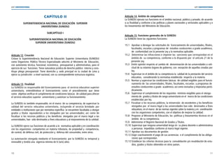 10 11
LEY UNIVERSITARIA
| Por una educación universitaria de calidad para nuestros jóvenes Por una educación universitaria de calidad para nuestros jóvenes |
LEY UNIVERSITARIA
CAPÍTULO II 
SUPERINTENDENCIA NACIONAL DE EDUCACIÓN  SUPERIOR
UNIVERSITARIA (SUNEDU) 
SUBCAPÍTULO I 
SUPERINTENDENCIA NACIONAL DE EDUCACIÓN 
SUPERIOR UNIVERSITARIA (SUNEDU)
Artículo 12. Creación 
Créase la Superintendencia Nacional de Educación Superior Universitaria (SUNEDU)
como Organismo Público Técnico Especializado adscrito al Ministerio de Educación,
con autonomía técnica, funcional, económica,  presupuestal y administrativa, para el
ejercicio de sus  funciones. Tiene naturaleza jurídica de derecho público  interno y cons-
tituye pliego presupuestal. Tiene domicilio y sede principal en la ciudad de Lima y
ejerce su jurisdicción  a nivel nacional, con su correspondiente estructura orgánica. 
Artículo 13. Finalidad 
La SUNEDU es responsable del licenciamiento para  el servicio educativo superior
universitario, entendiéndose el licenciamiento como el procedimiento que tiene
como  objetivo verificar el cumplimiento de condiciones básicas  de calidad para ofrecer
el servicio educativo superior  universitario y autorizar su funcionamiento. 
La SUNEDU es también responsable, en el marco  de su competencia, de supervisar la
calidad del servicio  educativo universitario, incluyendo el servicio brindado  por
entidades o instituciones que por normativa específica  se encuentren facultadas a otorgar
grados y títulos equivalentes a los otorgados por las universidades; así como de
fiscalizar si los recursos públicos y los beneficios  otorgados por el marco legal a las
universidades, han  sido destinados a fines educativos y al mejoramiento de la calidad. 
La SUNEDU ejerce sus funciones de acuerdo a la  normativa aplicable y en coordinación
con los organismos  competentes en materia tributaria, de propiedad y  competencia,
de control, de defensa civil, de protección y  defensa del consumidor, entre otros. 
La autorización otorgada mediante el licenciamiento  por la SUNEDU es temporal y
renovable y tendrá una  vigencia mínima de 6 (seis) años. 
Artículo 14. Ámbito de competencia 
La SUNEDU ejecuta sus funciones en el ámbito nacional, público y privado, de acuerdo
a su finalidad y conforme a las políticas y planes nacionales y sectoriales aplicables y a
los lineamientos del Ministerio de Educación. 
Artículo 15. Funciones generales de la SUNEDU 
La SUNEDU tiene las siguientes funciones: 
15.1 Aprobar o denegar las solicitudes de  licenciamiento de universidades, filiales, 
facultades, escuelas y programas de  estudios conducentes a grado académico,	
de  conformidad con la presente Ley y la normativa aplicable. 
15.2 Determinar las infracciones e imponer las  sanciones que correspondan en el
ámbito de  su competencia, conforme a lo dispuesto por  el artículo 21 de la	
presente Ley. 
15.3 Emitir opinión respecto al cambio de  denominación de las universidades a soli-	
citud de su máximo órgano de gobierno, con  excepción de aquellas creadas por	
ley. 
15.4 Supervisar en el ámbito de su competencia la  calidad de la prestación del servicio
educativo,  considerando la normativa establecida  respecto a la materia. 
15.5 Normar y supervisar las condiciones básicas  de calidad exigibles para el funcio-	
namiento de  las universidades, filiales, facultades, escuelas  y programas de	
estudios conducentes a grado  académico, así como revisarlas y mejorarlas perió- 
dicamente. 
15.6 Supervisar el cumplimiento de los requisitos  mínimos exigibles para el otorga-	
miento de  grados y títulos de rango universitario en el  marco de las condiciones
establecidas por ley. 
15.7 Fiscalizar si los recursos públicos, la reinversión  de excedentes y los beneficios	
otorgados por  el marco legal a las universidades han sido  destinados a fines
educativos, en el marco  de las normas vigentes sobre la materia y en  coordinación	
con los organismos competentes, con el objetivo de mejorar la calidad. 
15.8 Proponer al Ministerio de Educación, las  políticas y lineamientos técnicos en el	
ámbito  de su competencia. 
15.9 Administrar el Registro Nacional de Grados y Títulos. 
15.10 Supervisar que ninguna universidad tenga en  su plana docente o administrativa
a personas  impedidas conforme al marco legal vigente.
15.11 Aprobar sus documentos de gestión. 
15.12 Exigir coactivamente el pago de sus acreencias  o el cumplimiento de las obliga-	
ciones que correspondan. 
15.13 Establecer los criterios técnicos para la  convalidación y/o revalidación de estu-	
dios, grados y títulos obtenidos en otros países. 
 