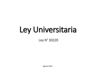 Ley Universitaria
Ley N° 30220
Agosto 2014
 