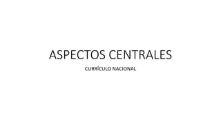 ASPECTOS CENTRALES
CURRÍCULO NACIONAL
 