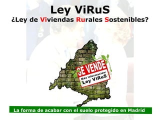 Ley ViRuS
¿Ley de Viviendas Rurales Sostenibles?




La forma de acabar con el suelo protegido en Madrid
 