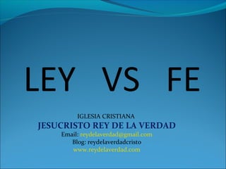 LEY VS FE
IGLESIA CRISTIANA
JESUCRISTO REY DE LA VERDAD
Email: reydelaverdad@gmail.com
Blog: reydelaverdadcristo
www.reydelaverdad.com
 