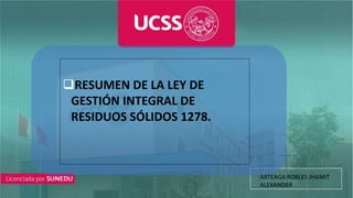 RESUMEN DE LA LEY DE
GESTIÓN INTEGRAL DE
RESIDUOS SÓLIDOS 1278.
ARTEAGA ROBLES JHAMIT
ALEXANDER
 