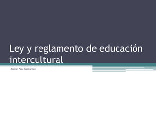 Ley y reglamento de educación
intercultural
Autor: Paúl Santacruz
 